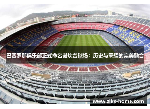 巴塞罗那俱乐部正式命名诺坎普球场：历史与荣耀的完美融合